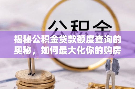 靖西揭秘公积金贷款额度查询的奥秘，如何最大化你的购房资金？