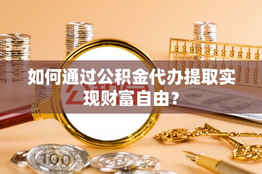 靖西如何通过公积金代办提取实现财富自由？