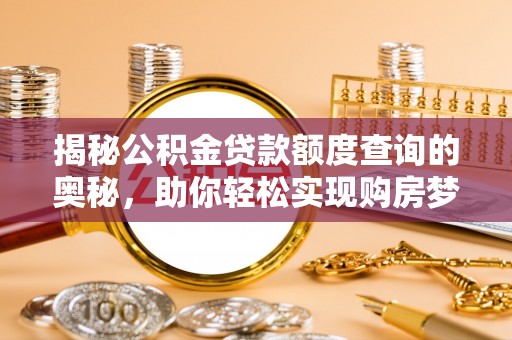 靖西揭秘公积金贷款额度查询的奥秘，助你轻松实现购房梦想