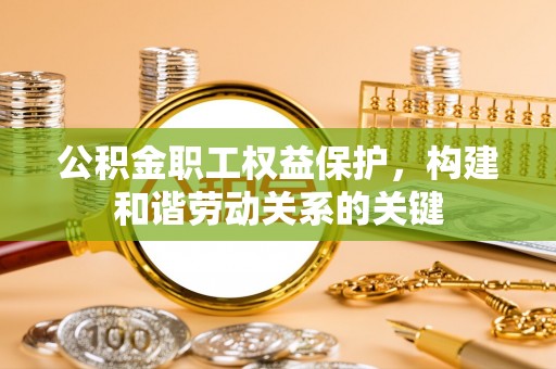 靖西公积金职工权益保护，构建和谐劳动关系的关键