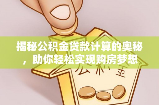 靖西揭秘公积金贷款计算的奥秘，助你轻松实现购房梦想