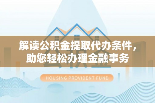 靖西解读公积金提取代办条件，助您轻松办理金融事务