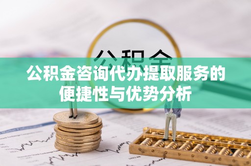 靖西公积金咨询代办提取服务的便捷性与优势分析