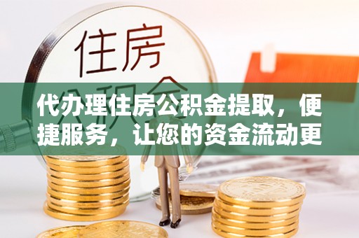 靖西代办理住房公积金提取，便捷服务，让您的资金流动更高效