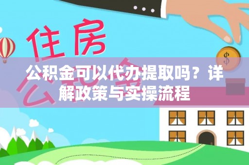 靖西公积金可以代办提取吗？详解政策与实操流程
