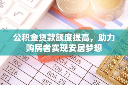 靖西公积金贷款额度提高，助力购房者实现安居梦想
