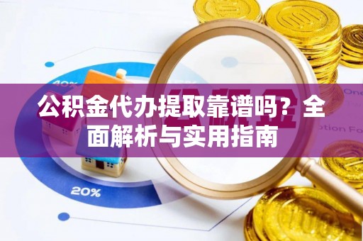 靖西公积金代办提取靠谱吗？全面解析与实用指南