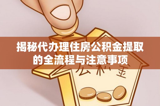 靖西揭秘代办理住房公积金提取的全流程与注意事项
