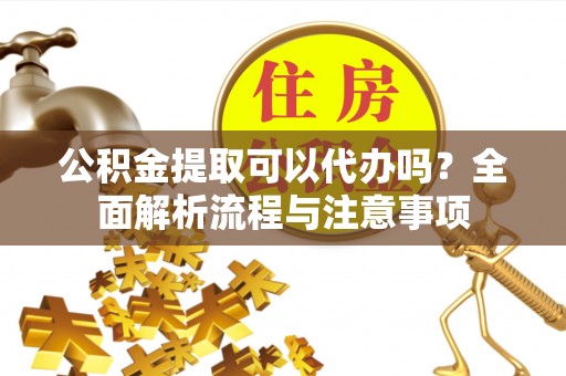 靖西公积金提取可以代办吗？全面解析流程与注意事项