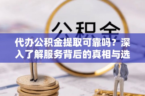 靖西代办公积金提取可靠吗？深入了解服务背后的真相与选择