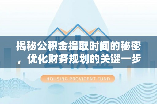 靖西揭秘公积金提取时间的秘密，优化财务规划的关键一步
