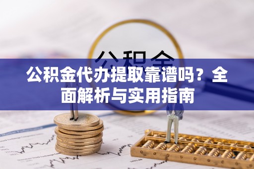 靖西公积金代办提取靠谱吗？全面解析与实用指南