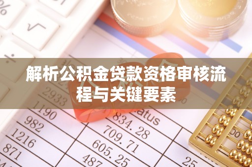靖西解析公积金贷款资格审核流程与关键要素