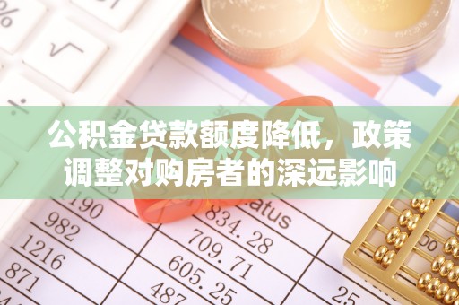 靖西公积金贷款额度降低，政策调整对购房者的深远影响