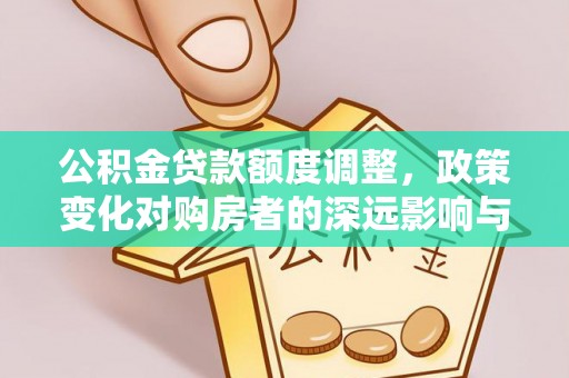 靖西公积金贷款额度调整，政策变化对购房者的深远影响与应对策略