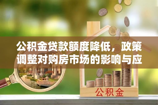 靖西公积金贷款额度降低，政策调整对购房市场的影响与应对策略