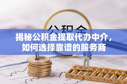 靖西揭秘公积金提取代办中介，如何选择靠谱的服务商