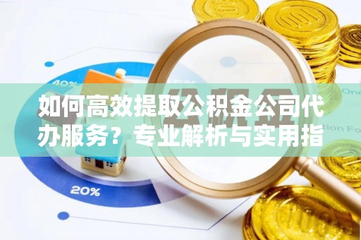 靖西如何高效提取公积金公司代办服务？专业解析与实用指南