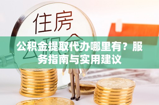 靖西公积金提取代办哪里有？服务指南与实用建议