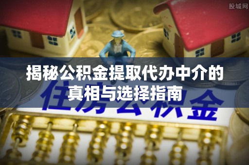 靖西揭秘公积金提取代办中介的真相与选择指南