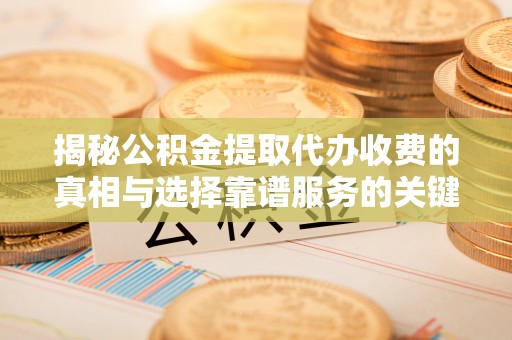 靖西揭秘公积金提取代办收费的真相与选择靠谱服务的关键