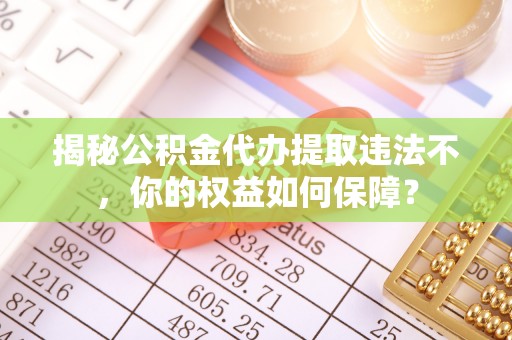 靖西揭秘公积金代办提取违法不，你的权益如何保障？