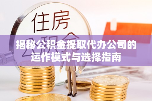 靖西揭秘公积金提取代办公司的运作模式与选择指南