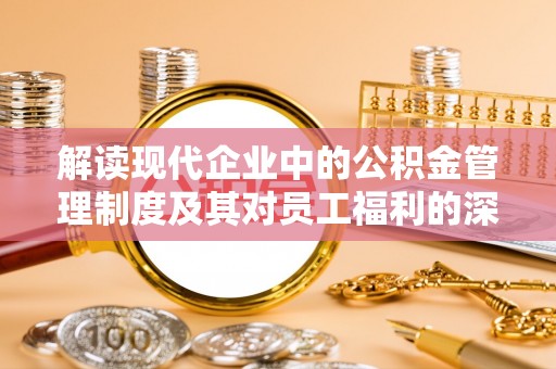 靖西解读现代企业中的公积金管理制度及其对员工福利的深远影响