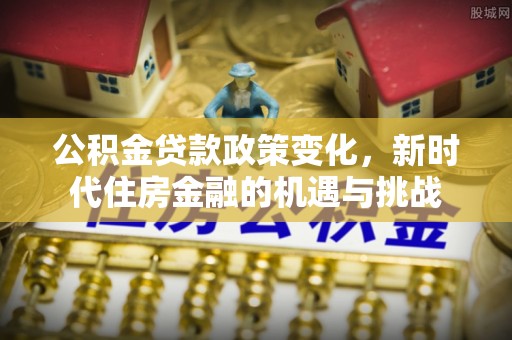 靖西公积金贷款政策变化，新时代住房金融的机遇与挑战