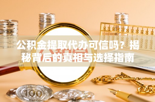 靖西公积金提取代办可信吗？揭秘背后的真相与选择指南