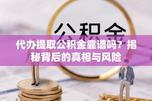 靖西代办提取公积金靠谱吗？揭秘背后的真相与风险