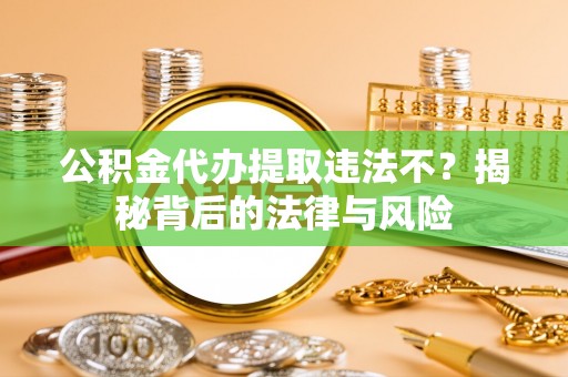 靖西公积金代办提取违法不？揭秘背后的法律与风险