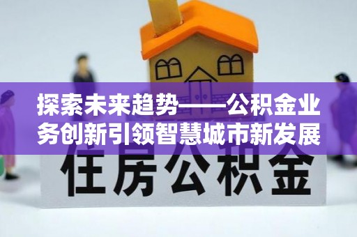 靖西探索未来趋势——公积金业务创新引领智慧城市新发展