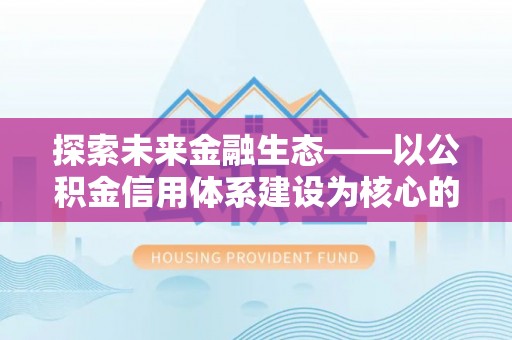 靖西探索未来金融生态——以公积金信用体系建设为核心的创新与发展