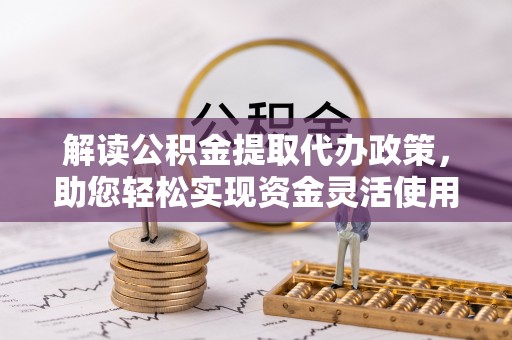靖西解读公积金提取代办政策，助您轻松实现资金灵活使用
