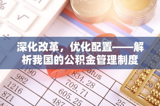 靖西深化改革，优化配置——解析我国的公积金管理制度