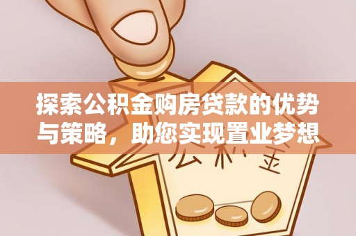 靖西探索公积金购房贷款的优势与策略，助您实现置业梦想