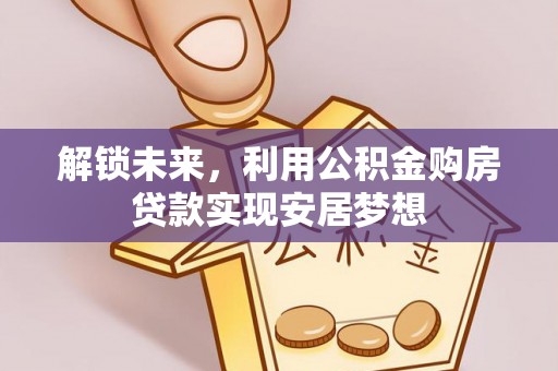 靖西解锁未来，利用公积金购房贷款实现安居梦想
