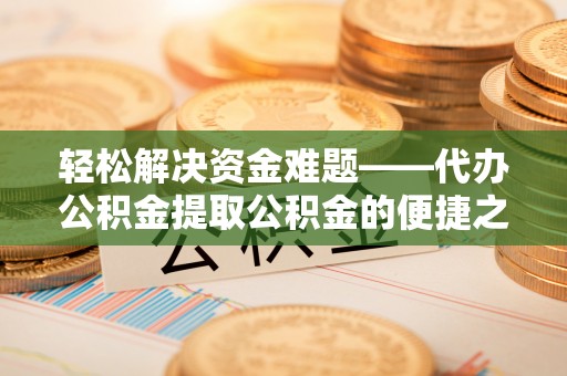 靖西轻松解决资金难题——代办公积金提取公积金的便捷之道