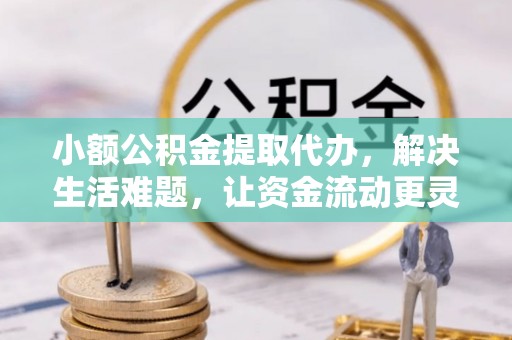 靖西小额公积金提取代办，解决生活难题，让资金流动更灵活