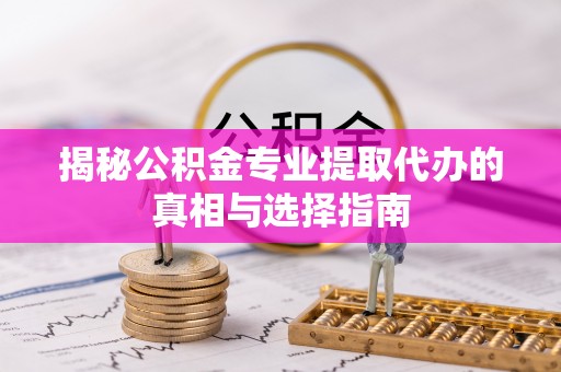 靖西揭秘公积金专业提取代办的真相与选择指南
