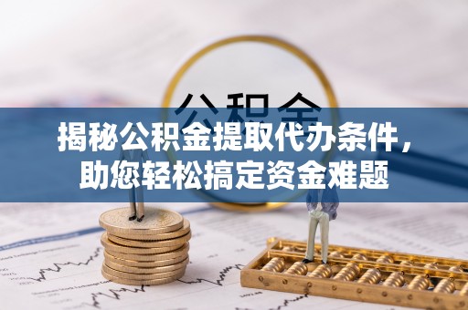 靖西揭秘公积金提取代办条件，助您轻松搞定资金难题