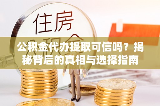 靖西公积金代办提取可信吗？揭秘背后的真相与选择指南