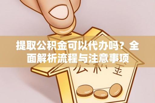 靖西提取公积金可以代办吗？全面解析流程与注意事项