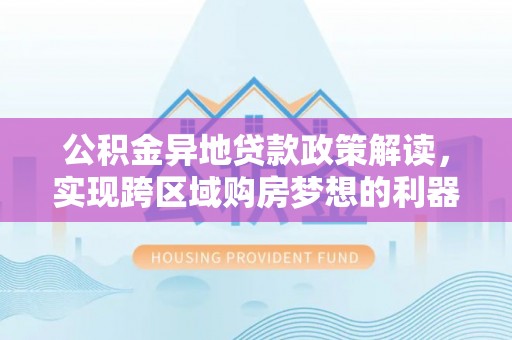靖西公积金异地贷款政策解读，实现跨区域购房梦想的利器
