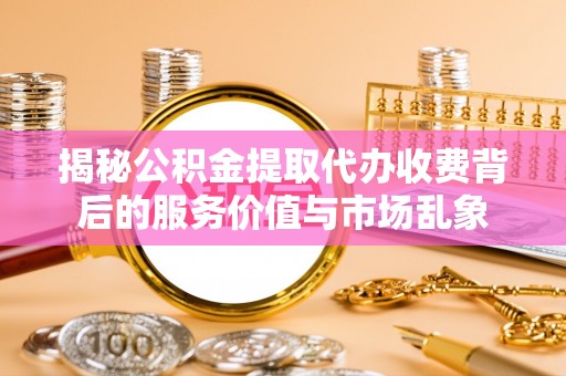 靖西揭秘公积金提取代办收费背后的服务价值与市场乱象