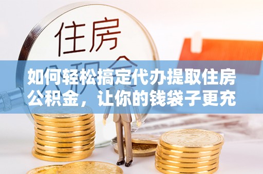 靖西如何轻松搞定代办提取住房公积金，让你的钱袋子更充实