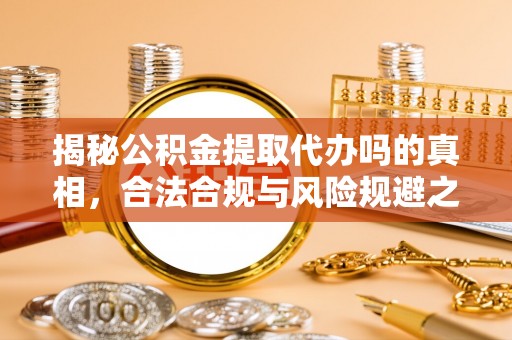 靖西揭秘公积金提取代办吗的真相，合法合规与风险规避之道