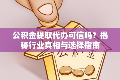 靖西公积金提取代办可信吗？揭秘行业真相与选择指南