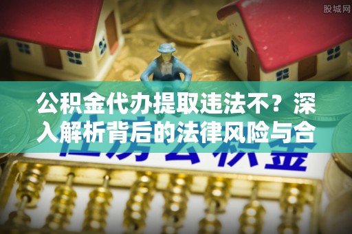 靖西公积金代办提取违法不？深入解析背后的法律风险与合规路径